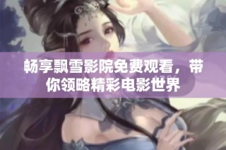 畅享飘雪影院免费观看，带你领略精彩电影世界