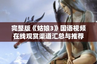 完整版《姑娘3》国语视频在线观赏渠道汇总与推荐