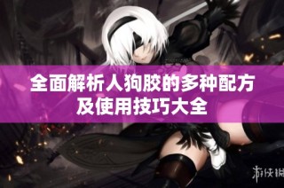 全面解析人狗胶的多种配方及使用技巧大全