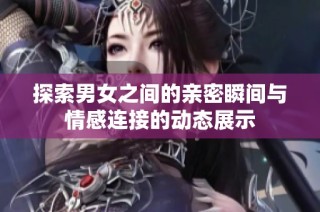 探索男女之间的亲密瞬间与情感连接的动态展示