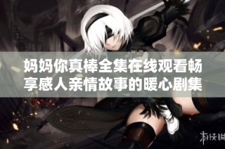 妈妈你真棒全集在线观看畅享感人亲情故事的暖心剧集