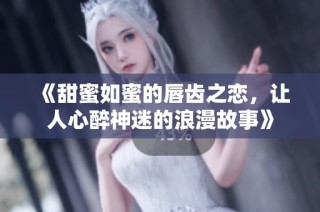 《甜蜜如蜜的唇齿之恋，让人心醉神迷的浪漫故事》