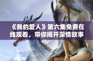 《我的爱人》第六集免费在线观看，带你揭开深情故事的新篇章
