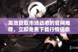 高效获取市场动态的官网推荐，立即免费下载行情信息网站资源