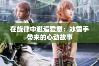在旋律中邂逅爱意：冰雪手带来的心动故事