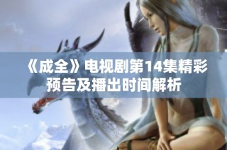 《成全》电视剧第14集精彩预告及播出时间解析