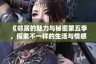 《邻居的魅力与秘密第五季，探索不一样的生活与情感》