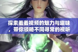 探索羞羞视频的魅力与趣味，带你领略不同寻常的视听体验