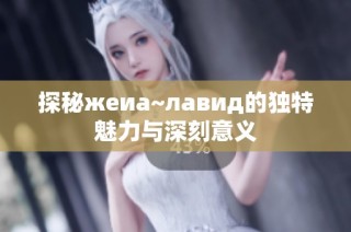 探秘жеиа~лавид的独特魅力与深刻意义