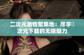 二次元激情聚集地：尽享囧次元下载的无限魅力