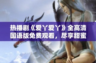热播剧《爱丫爱丫》全高清国语版免费观看，尽享甜蜜剧情与感人瞬间