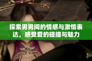 探索男男间的情感与激情表达，感受爱的碰撞与魅力