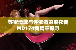 苏蜜清歌与许依然的麻花传MD174新篇章探寻