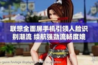 联想全面屏手机引领人脸识别潮流 续航强劲流畅度媲美iOS体验