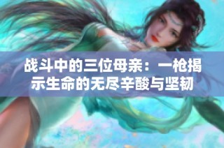 战斗中的三位母亲：一枪揭示生命的无尽辛酸与坚韧