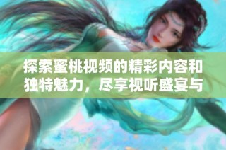 探索蜜桃视频的精彩内容和独特魅力，尽享视听盛宴与多样选择