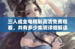 三人成全电视剧高清免费观看，共有多少集呢详细解读