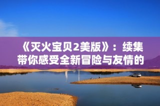 《灭火宝贝2美版》：续集带你感受全新冒险与友情的力量