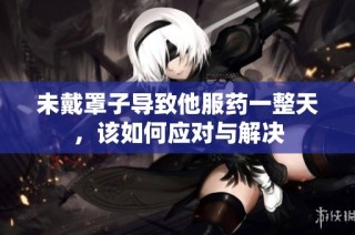 未戴罩子导致他服药一整天，该如何应对与解决
