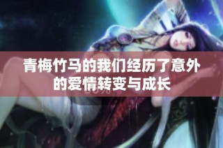 青梅竹马的我们经历了意外的爱情转变与成长