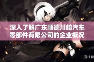 深入了解广东顺德川崎汽车零部件有限公司的企业概况及发展历程