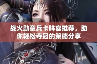 战火勋章兵卡阵容推荐，助你轻松夺冠的策略分享