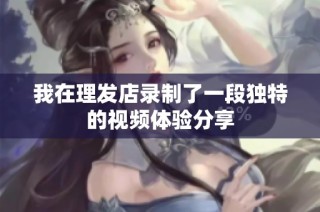 我在理发店录制了一段独特的视频体验分享