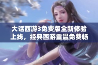 大话西游3免费版全新体验上线，经典西游重温免费畅玩的精彩旅程