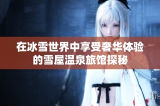 在冰雪世界中享受奢华体验的雪屋温泉旅馆探秘
