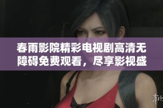春雨影院精彩电视剧高清无障碍免费观看，尽享影视盛宴