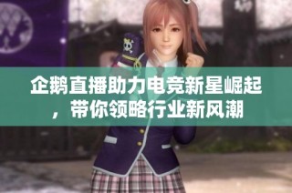 企鹅直播助力电竞新星崛起，带你领略行业新风潮