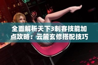 全面解析天下3刺客技能加点攻略：云麓玄修搭配技巧详解