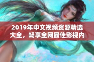 2019年中文视频资源精选大全，畅享全网最佳影视内容