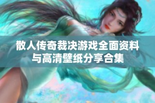 散人传奇裁决游戏全面资料与高清壁纸分享合集