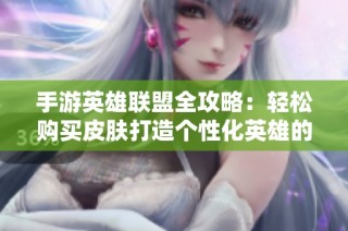 手游英雄联盟全攻略：轻松购买皮肤打造个性化英雄的秘诀分享