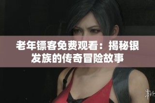 老年镖客免费观看：揭秘银发族的传奇冒险故事