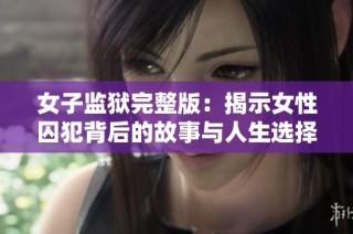 女子监狱完整版：揭示女性囚犯背后的故事与人生选择