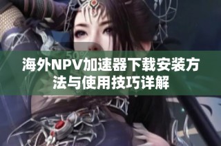海外NPV加速器下载安装方法与使用技巧详解