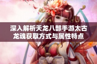 深入解析天龙八部手游太古龙魂获取方式与属性特点