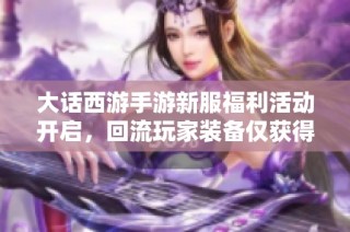 大话西游手游新服福利活动开启，回流玩家装备仅获得两件装备情况解析