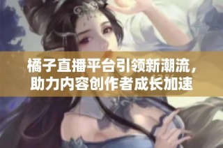 橘子直播平台引领新潮流，助力内容创作者成长加速