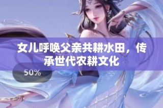 女儿呼唤父亲共耕水田，传承世代农耕文化