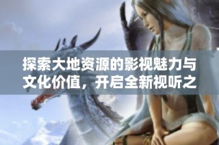 探索大地资源的影视魅力与文化价值，开启全新视听之旅