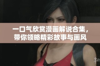 一口气欣赏漫画解说合集，带你领略精彩故事与画风