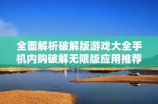 全面解析破解版游戏大全手机内购破解无限版应用推荐