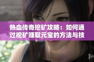 热血传奇挖矿攻略：如何通过挖矿赚取元宝的方法与技巧