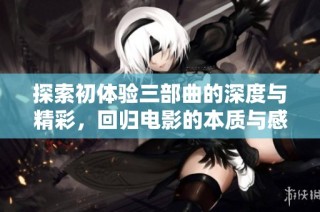 探索初体验三部曲的深度与精彩，回归电影的本质与感动之旅