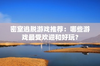 密室逃脱游戏推荐：哪些游戏最受欢迎和好玩？