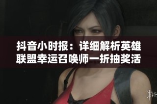 抖音小时报：详细解析英雄联盟幸运召唤师一折抽奖活动亮点