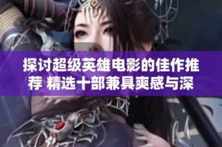 探讨超级英雄电影的佳作推荐 精选十部兼具爽感与深度的顶级影片让你难以忘怀